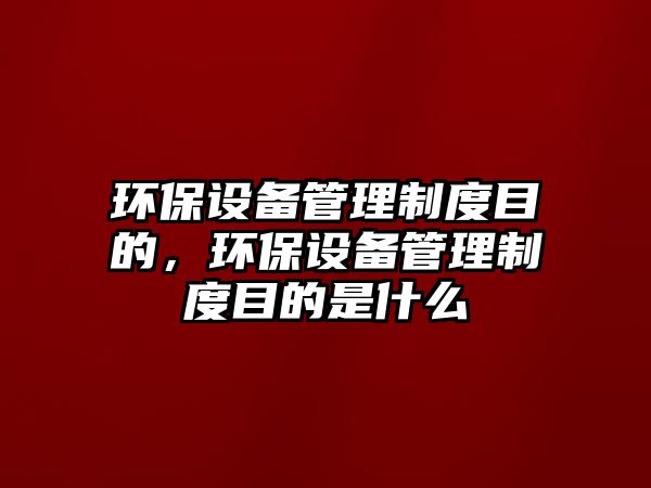 環(huán)保設備管理制度目的，環(huán)保設備管理制度目的是什么