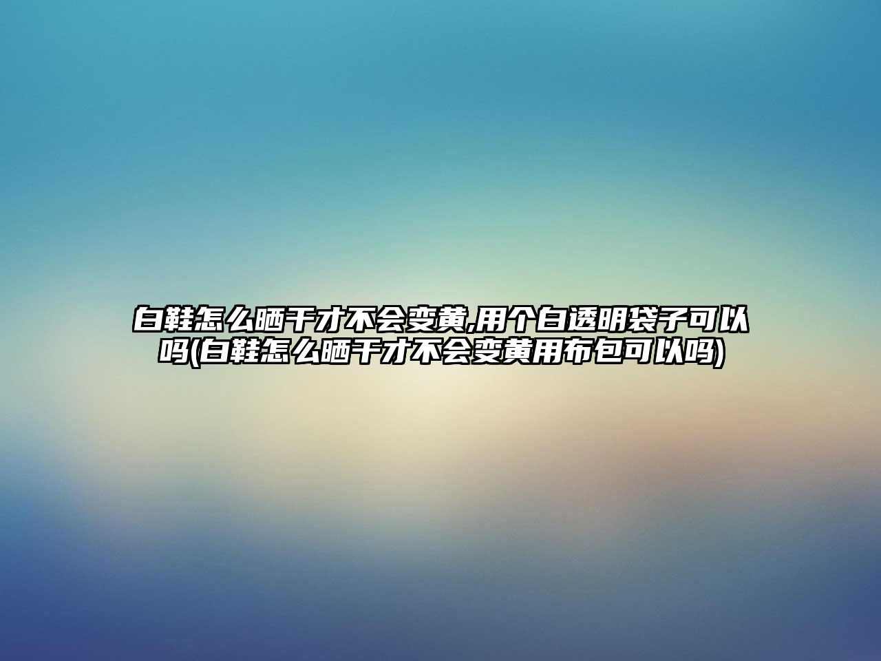 白鞋怎么曬干才不會變黃,用個白透明袋子可以嗎(白鞋怎么曬干才不會變黃用布包可以嗎)