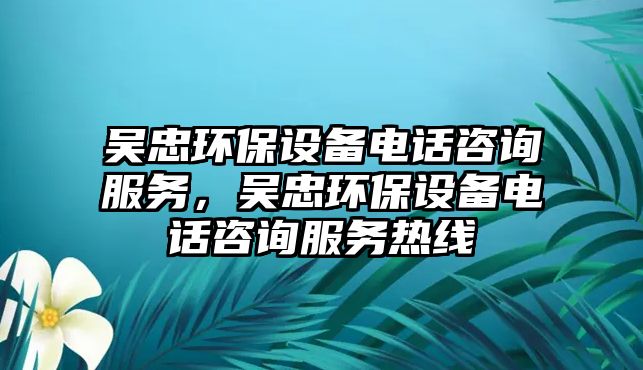 吳忠環(huán)保設(shè)備電話咨詢服務(wù)，吳忠環(huán)保設(shè)備電話咨詢服務(wù)熱線