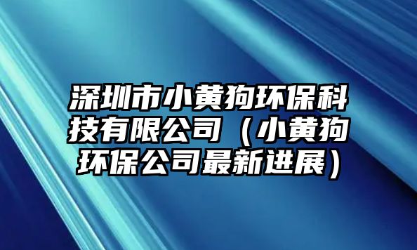 深圳市小黃狗環(huán)?？萍加邢薰荆ㄐ↑S狗環(huán)保公司最新進(jìn)展）