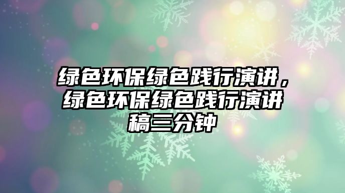 綠色環(huán)保綠色踐行演講，綠色環(huán)保綠色踐行演講稿三分鐘