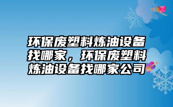 環(huán)保廢塑料煉油設(shè)備找哪家，環(huán)保廢塑料煉油設(shè)備找哪家公司