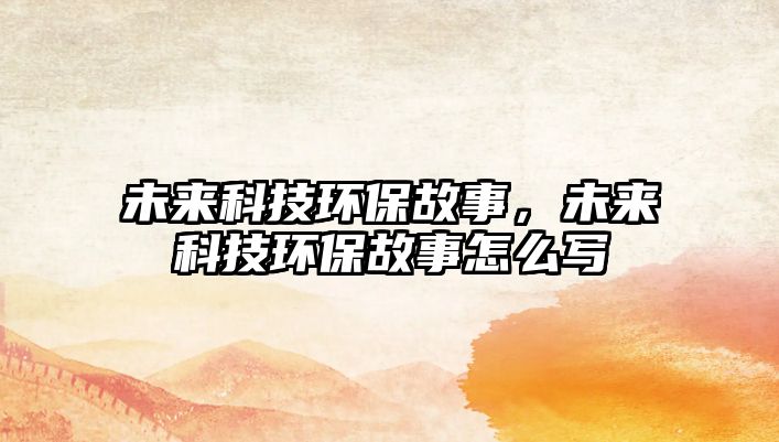 未來科技環(huán)保故事，未來科技環(huán)保故事怎么寫