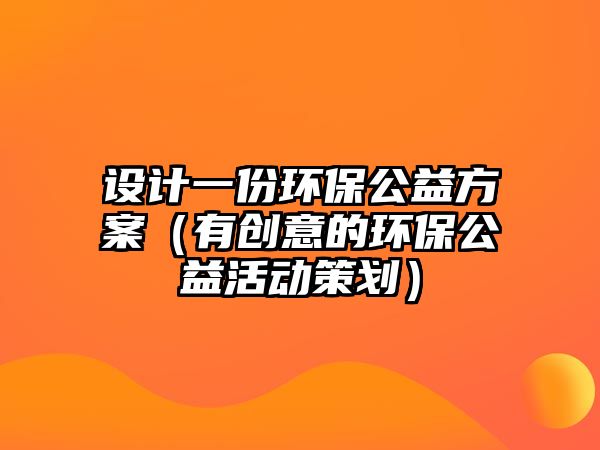 設(shè)計(jì)一份環(huán)保公益方案（有創(chuàng)意的環(huán)保公益活動(dòng)策劃）