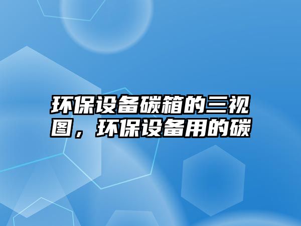 環(huán)保設備碳箱的三視圖，環(huán)保設備用的碳