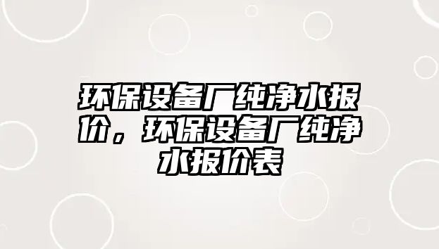 環(huán)保設備廠純凈水報價，環(huán)保設備廠純凈水報價表