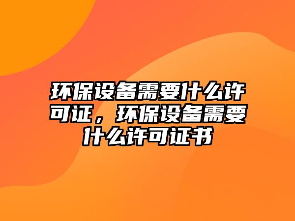 環(huán)保設備需要什么許可證，環(huán)保設備需要什么許可證書