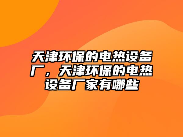 天津環(huán)保的電熱設(shè)備廠，天津環(huán)保的電熱設(shè)備廠家有哪些