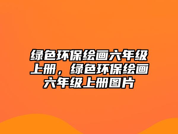 綠色環(huán)保繪畫六年級(jí)上冊(cè)，綠色環(huán)保繪畫六年級(jí)上冊(cè)圖片