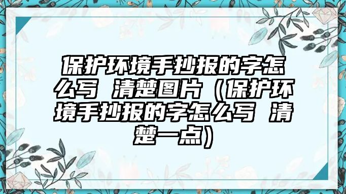 保護(hù)環(huán)境手抄報(bào)的字怎么寫 清楚圖片（保護(hù)環(huán)境手抄報(bào)的字怎么寫 清楚一點(diǎn)）