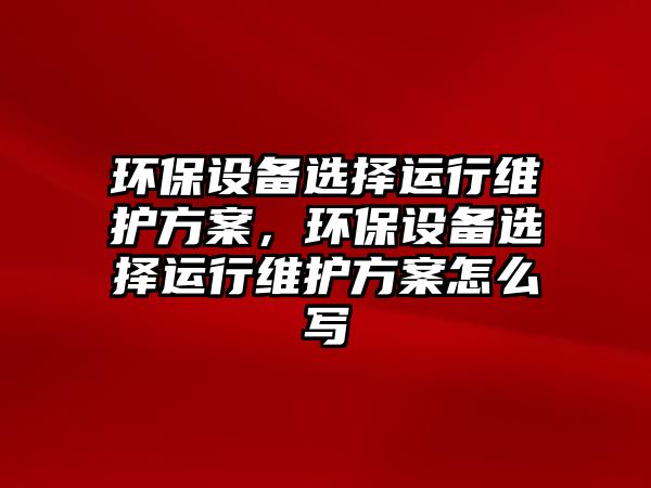 環(huán)保設備選擇運行維護方案，環(huán)保設備選擇運行維護方案怎么寫