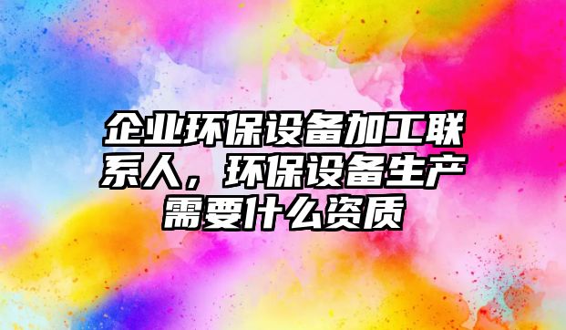 企業(yè)環(huán)保設備加工聯(lián)系人，環(huán)保設備生產需要什么資質