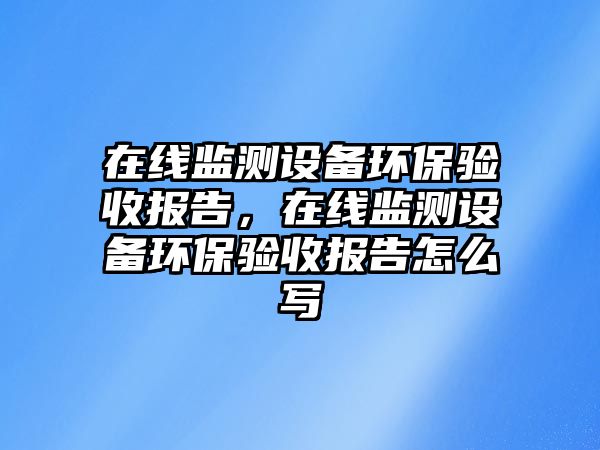 在線監(jiān)測(cè)設(shè)備環(huán)保驗(yàn)收?qǐng)?bào)告，在線監(jiān)測(cè)設(shè)備環(huán)保驗(yàn)收?qǐng)?bào)告怎么寫