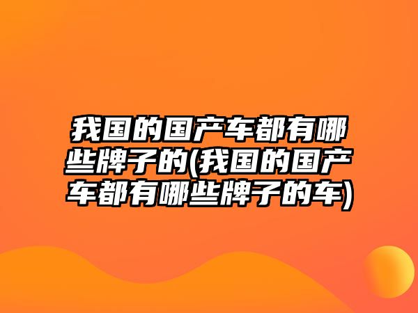 我國的國產(chǎn)車都有哪些牌子的(我國的國產(chǎn)車都有哪些牌子的車)