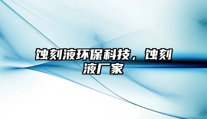 蝕刻液環(huán)?？萍迹g刻液廠家