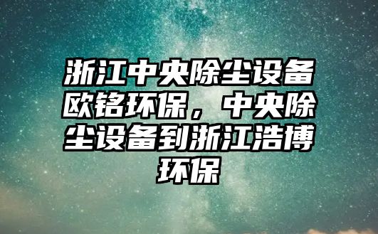 浙江中央除塵設(shè)備歐銘環(huán)保，中央除塵設(shè)備到浙江浩博環(huán)保