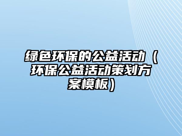 綠色環(huán)保的公益活動（環(huán)保公益活動策劃方案模板）