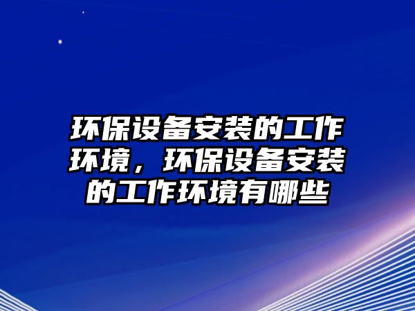 環(huán)保設(shè)備安裝的工作環(huán)境，環(huán)保設(shè)備安裝的工作環(huán)境有哪些