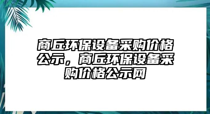 商丘環(huán)保設(shè)備采購價格公示，商丘環(huán)保設(shè)備采購價格公示網(wǎng)