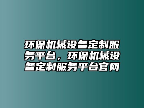 環(huán)保機械設備定制服務平臺，環(huán)保機械設備定制服務平臺官網(wǎng)