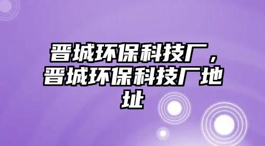 晉城環(huán)保科技廠，晉城環(huán)?？萍紡S地址