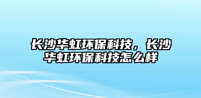 長沙華虹環(huán)?？萍迹L沙華虹環(huán)?？萍荚趺礃? class=