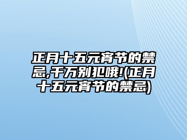 正月十五元宵節(jié)的禁忌,千萬別犯哦!(正月十五元宵節(jié)的禁忌)