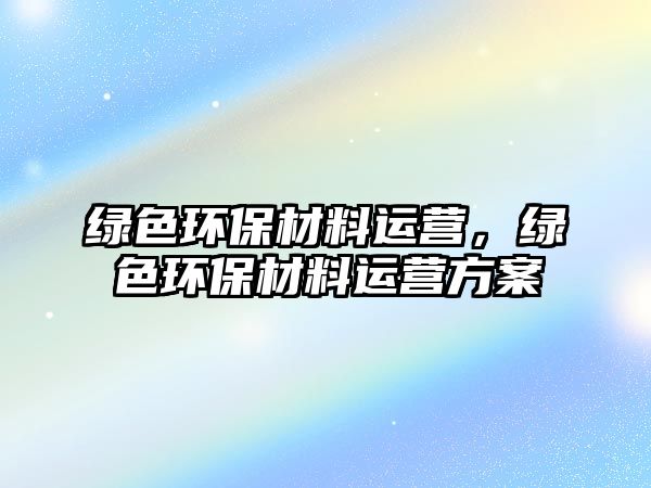 綠色環(huán)保材料運營，綠色環(huán)保材料運營方案