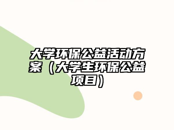 大學(xué)環(huán)保公益活動(dòng)方案（大學(xué)生環(huán)保公益項(xiàng)目）