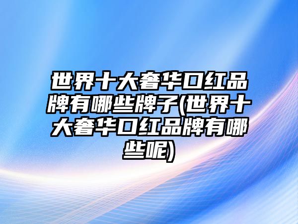 世界十大奢華口紅品牌有哪些牌子(世界十大奢華口紅品牌有哪些呢)