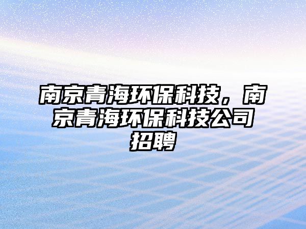 南京青海環(huán)保科技，南京青海環(huán)保科技公司招聘