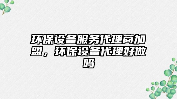 環(huán)保設(shè)備服務(wù)代理商加盟，環(huán)保設(shè)備代理好做嗎