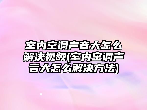 室內空調聲音大怎么解決視頻(室內空調聲音大怎么解決方法)