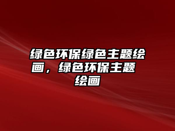 綠色環(huán)保綠色主題繪畫，綠色環(huán)保主題 繪畫