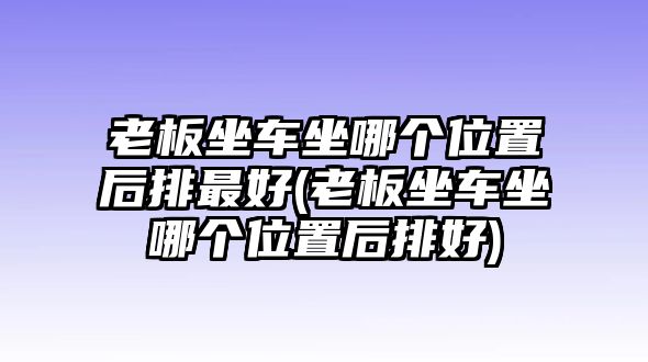 老板坐車坐哪個(gè)位置后排最好(老板坐車坐哪個(gè)位置后排好)