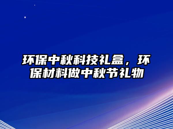 環(huán)保中秋科技禮盒，環(huán)保材料做中秋節(jié)禮物