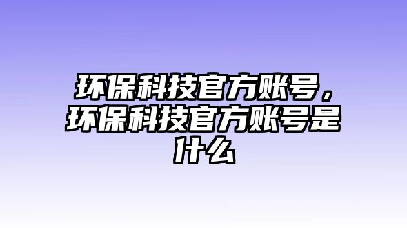 環(huán)保科技官方賬號，環(huán)?？萍脊俜劫~號是什么