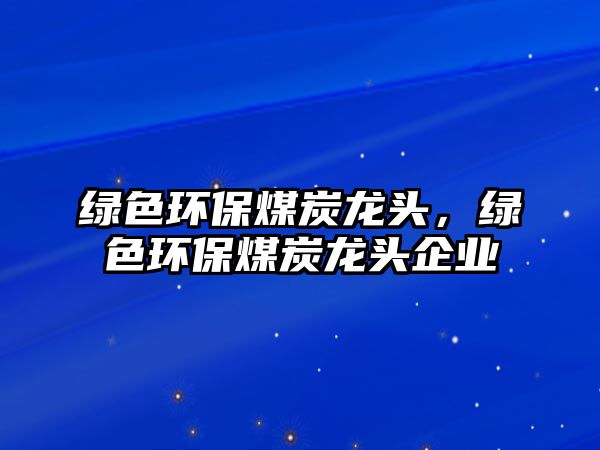 綠色環(huán)保煤炭龍頭，綠色環(huán)保煤炭龍頭企業(yè)