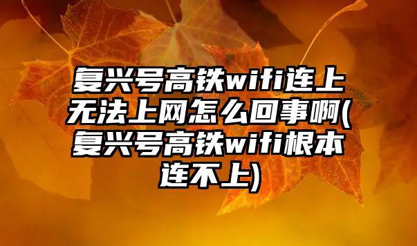 復(fù)興號(hào)高鐵wifi連上無(wú)法上網(wǎng)怎么回事啊(復(fù)興號(hào)高鐵wifi根本連不上)