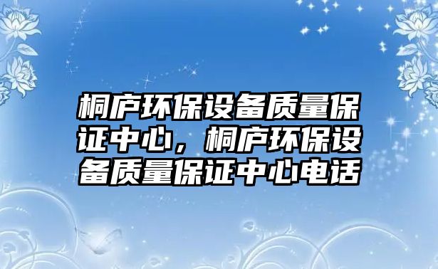 桐廬環(huán)保設備質(zhì)量保證中心，桐廬環(huán)保設備質(zhì)量保證中心電話