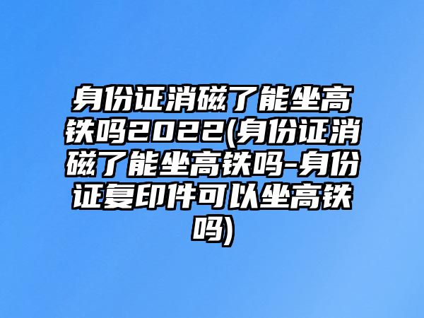 身份證消磁了能坐高鐵嗎2022(身份證消磁了能坐高鐵嗎-身份證復(fù)印件可以坐高鐵嗎)