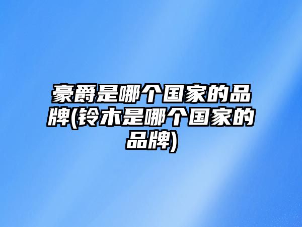 豪爵是哪個(gè)國(guó)家的品牌(鈴木是哪個(gè)國(guó)家的品牌)