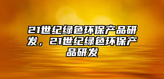 21世紀(jì)綠色環(huán)保產(chǎn)品研發(fā)，21世紀(jì)綠色環(huán)保產(chǎn)品研發(fā)