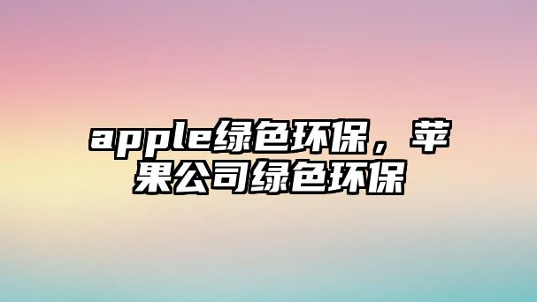 apple綠色環(huán)保，蘋果公司綠色環(huán)保