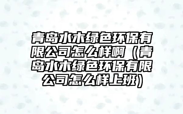 青島水木綠色環(huán)保有限公司怎么樣?。ㄇ鄭u水木綠色環(huán)保有限公司怎么樣上班）