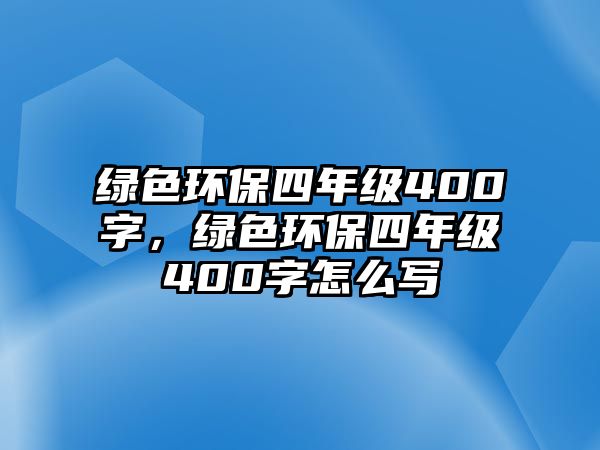 綠色環(huán)保四年級400字，綠色環(huán)保四年級400字怎么寫