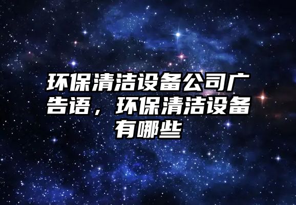 環(huán)保清潔設備公司廣告語，環(huán)保清潔設備有哪些