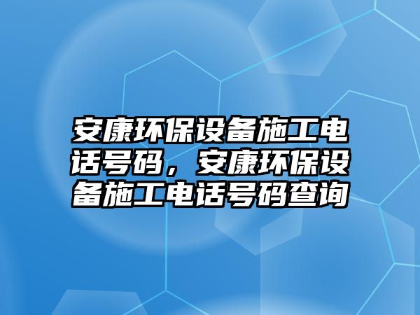 安康環(huán)保設備施工電話號碼，安康環(huán)保設備施工電話號碼查詢