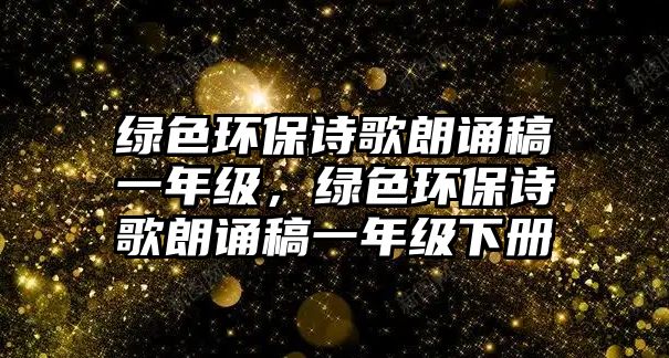 綠色環(huán)保詩歌朗誦稿一年級(jí)，綠色環(huán)保詩歌朗誦稿一年級(jí)下冊