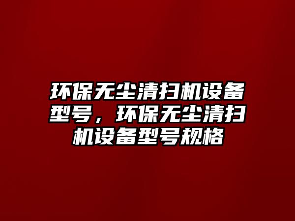 環(huán)保無塵清掃機設備型號，環(huán)保無塵清掃機設備型號規(guī)格